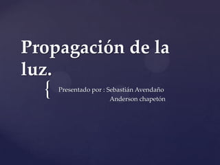 {
Propagación de la
luz.
Presentado por : Sebastián Avendaño
Anderson chapetón
 