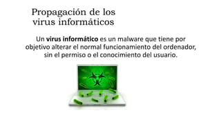 Propagación de los
virus informáticos
Un virus informático es un malware que tiene por
objetivo alterar el normal funcionamiento del ordenador,
sin el permiso o el conocimiento del usuario.
 