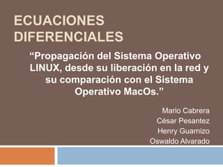 Ecuaciones Diferenciales “Propagación del Sistema Operativo LINUX, desde su liberación en la red y su comparación con el Sistema Operativo MacOs.” Mario Cabrera César Pesantez Henry Guarnizo Oswaldo Alvarado 