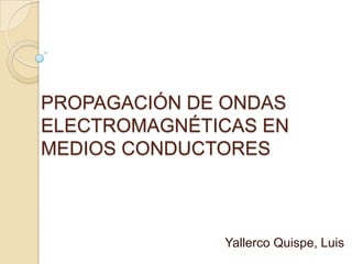PROPAGACIÓN DE ONDAS
ELECTROMAGNÉTICAS EN
MEDIOS CONDUCTORES
Yallerco Quispe, Luis
 