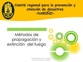 Comité regional para la prevención y
          atención de desastres
               -NARIÑO-




    Métodos de
  propagación y
extinción del fuego


            Comité Regional para la Prevención y
              Atención de Desastres -NARIÑO-
 