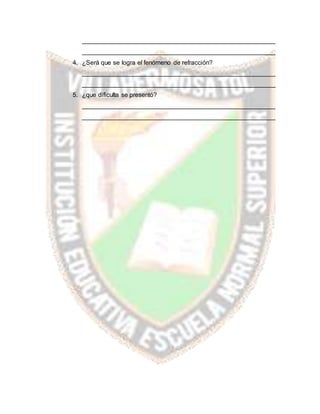 _______________________________________________________
_______________________________________________________
4. ¿Será que se logra el fenómeno de refracción?
_______________________________________________________
_______________________________________________________
5. ¿que dificulta se presentó?
_______________________________________________________
_______________________________________________________
 