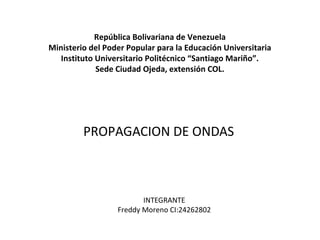 República Bolivariana de Venezuela
Ministerio del Poder Popular para la Educación Universitaria
Instituto Universitario Politécnico “Santiago Mariño”.
Sede Ciudad Ojeda, extensión COL.
PROPAGACION DE ONDAS
INTEGRANTE
Freddy Moreno CI:24262802
 