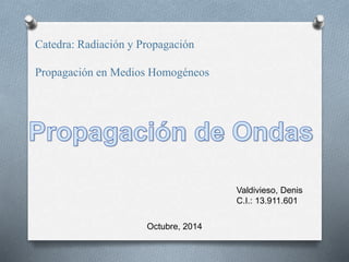 Catedra: Radiación y Propagación 
Propagación en Medios Homogéneos 
Valdivieso, Denis 
C.I.: 13.911.601 
Octubre, 2014 
 