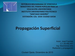 Propagación Superficial
Ciudad Ojeda, Diciembre de 2015
Autor: José Fuentes
C.I.:25.492.401
Ing. Electrónica (44)
Radiación y propagación
 