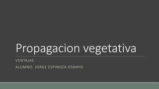 Propagacion vegetativa
VENTAJAS
ALUMNO: JORGE ESPINOZA OSNAYO
 