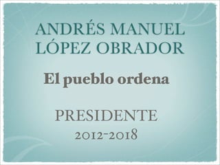ANDRÉS MANUEL
LÓPEZ OBRADOR
El pueblo ordena

 PRESIDENTE
   2012-2018
 
