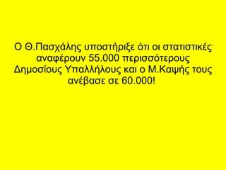 Ο Θ.Πασχάλης υποστήριξε ότι οι στατιστικές αναφέρουν 55.000 περισσότερους Δημοσίους Υπαλλήλους και ο Μ.Καψής τους ανέβασε σε 60.000!  