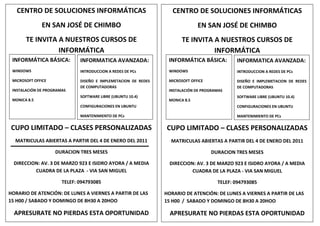 CENTRO DE SOLUCIONES INFORMÁTICASEN SAN JOSÉ DE CHIMBO TE INVITA A NUESTROS CURSOS DE INFORMÁTICACUPO LIMITADO – CLASES PERSONALIZADASMATRICULAS ABIERTAS A PARTIR DEL 4 DE ENERO DEL 2011DURACION TRES MESESDIRECCION: AV. 3 DE MARZO 923 E ISIDRO AYORA / A MEDIA CUADRA DE LA PLAZA  - VIA SAN MIGUELTELEF: 094793085HORARIO DE ATENCIÓN: DE LUNES A VIERNES A PARTIR DE LAS 15 H00 / SABADO Y DOMINGO DE 8H30 A 20HOOAPRESURATE NO PIERDAS ESTA OPORTUNIDADINFORMÁTICA BÁSICA:WINDOWSMICROSOFT OFFICEINSTALACIÓN DE PROGRAMASMONICA 8.5CENTRO DE SOLUCIONES INFORMÁTICASEN SAN JOSÉ DE CHIMBOTE INVITA A NUESTROS CURSOS DE INFORMÁTICACUPO LIMITADO – CLASES PERSONALIZADASMATRICULAS ABIERTAS A PARTIR DEL 4 DE ENERO DEL 2011DURACION TRES MESESDIRECCION: AV. 3 DE MARZO 923 E ISIDRO AYORA / A MEDIA CUADRA DE LA PLAZA - VIA SAN MIGUELTELEF: 094793085HORARIO DE ATENCIÓN: DE LUNES A VIERNES A PARTIR DE LAS 15 H00  /  SABADO Y DOMINGO DE 8H30 A 20HOOAPRESURATE NO PIERDAS ESTA OPORTUNIDADINFORMATICA AVANZADA:INTRODUCCION A REDES DE PCsDISEÑO E IMPLEMETACION DE REDES DE COMPUTADORASSOFTWARE LIBRE (UBUNTU 10.4)CONFIGURACIONES EN UBUNTUMANTENIMIENTO DE PCsINFORMATICA AVANZADA:INTRODUCCION A REDES DE PCsDISEÑO E IMPLEMETACION DE REDES DE COMPUTADORASSOFTWARE LIBRE (UBUNTU 10.4)CONFIGURACIONES EN UBUNTUMANTENIMIENTO DE PCsINFORMÁTICA BÁSICA:WINDOWSMICROSOFT OFFICEINSTALACIÓN DE PROGRAMASMONICA 8.5bueno corazon espero la foto, mi jefa me llamacce<br />