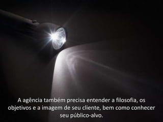 A agência também precisa entender a filosofia, os
objetivos e a imagem de seu cliente, bem como conhecer
                   seu público-alvo.
 