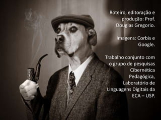 Roteiro, editoração e
       produção: Prof.
    Douglas Gregorio.

     Imagens: Corbis e
              Google.

Trabalho conjunto com
  o grupo de pesquisas
           Cibernética
           Pedagógica,
        Laboratório de
 Linguagens Digitais da
            ECA – USP.
 