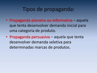 Tipos de propaganda:
• Propaganda pioneira ou informativa – aquela
  que tenta desenvolver demanda inicial para
  uma categoria de produto.
• Propaganda persuasiva – aquela que tenta
  desenvolver demanda seletiva para
  determinadas marcas de produtos.
 