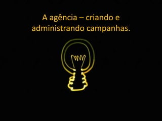 A agência – criando e
administrando campanhas.
 