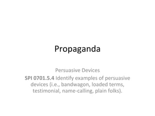 Propaganda Persuasive Devices SPI 0701.5.4  Identify examples of persuasive devices (i.e., bandwagon, loaded terms, testimonial, name-calling, plain folks). 