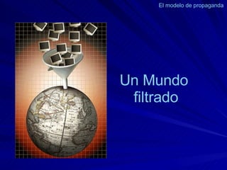 Un Mundo  filtrado El modelo de propaganda  