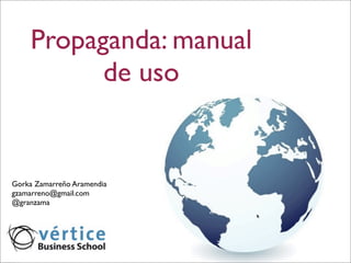 Propaganda: manual
          de uso


Gorka Zamarreño Aramendia
gzamarreno@gmail.com
@granzama
 