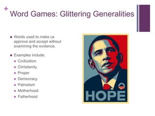 +
    Word Games: Glittering Generalities

       Words used to make us
        approve and accept without
        examining the evidence.

       Examples include:
           Civilization
           Christianity
           Proper
           Democracy
           Patriotism
           Motherhood
           Fatherhood
 