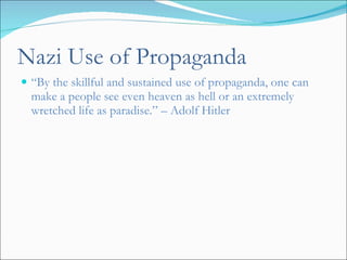 Nazi Use of Propaganda “ By the skillful and sustained use of propaganda, one can make a people see even heaven as hell or an extremely wretched life as paradise.” – Adolf Hitler 