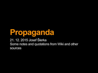 Propaganda
21. 12. 2015 Josef Šlerka
Some notes and quotations from Wiki and other
sources
 