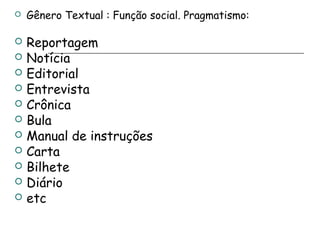  Gênero Textual : Função social. Pragmatismo:
 Reportagem
 Notícia
 Editorial
 Entrevista
 Crônica
 Bula
 Manual de instruções
 Carta
 Bilhete
 Diário
 etc
 