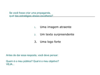 Se você fosse criar uma propaganda,
qual das estratégias abaixo escolheria?
1. Uma imagem atraente
2. Um texto surpreendente
3. Uma logo forte
Antes de dar essa resposta, você deve pensar:
Quem é o meu público? Qual é o meu objetivo?
VEJA...
 
