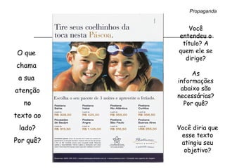 Propaganda
O que
chama
a sua
atenção
no
texto ao
lado?
Por quê?
Você
entendeu o
título? A
quem ele se
dirige?
As
informações
abaixo são
necessárias?
Por quê?
Você diria que
esse texto
atingiu seu
objetivo?
 