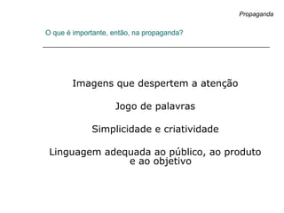 O que é importante, então, na propaganda?
Imagens que despertem a atenção
Jogo de palavras
Simplicidade e criatividade
Linguagem adequada ao público, ao produto
e ao objetivo
Propaganda
 