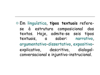  Em linguística, tipos textuais refere-
se à estrutura composicional dos
textos. Hoje, admite-se seis tipos
textuais, a saber: narrativo,
argumentativo-dissertativo, expositivo-
explicativo, descritivo, dialogal-
conversacional e injuntivo-instrucional.
 