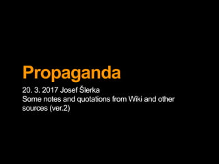 Propaganda
20. 3. 2017 Josef Šlerka
Some notes and quotations from Wiki and other
sources (ver.2)
 