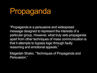 Propaganda
“Propaganda is a persuasive and widespread
message designed to represent the interests of a
particular group. H...