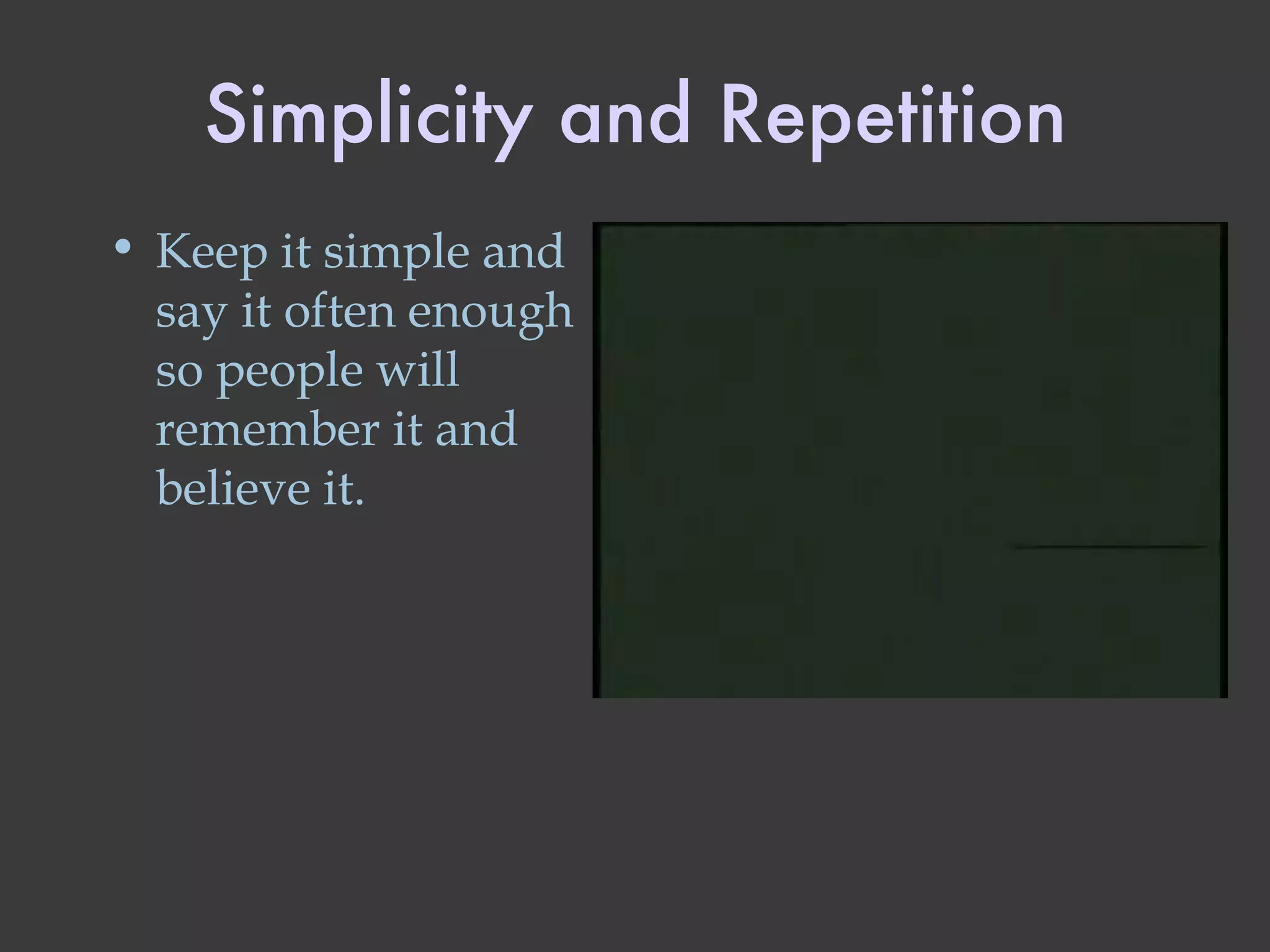 Simplicity and Repetition Keep it simple and say it often enough so people will remember it and believe it. 