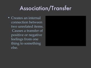 Association/Transfer Creates an internal connection between two unrelated items.  Causes a transfer of positive or negative feelings from one thing to something else. 