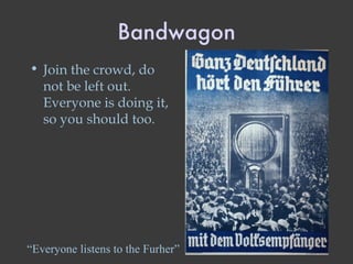 Bandwagon Join the crowd, do not be left out.  Everyone is doing it, so you should too. “ Everyone listens to the Furher” 
