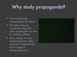 Why study propaganda? Too avoid being manipulated by others We often deceive ourselves using the same techniques we use to convince others How clearly do you understand how this expensive Super Bowl ad is trying to manipulate you? 