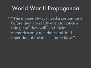 World War II Propaganda “ The masses always need a certain time before they are ready even to notice a thing, and they will lend their memories only to a thousand-fold repetition of the most simple ideas”. 