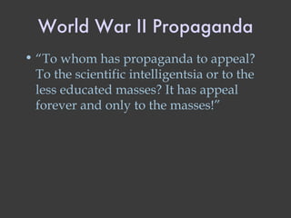 World War II Propaganda “ To whom has propaganda to appeal? To the scientific intelligentsia or to the less educated masses? It has appeal forever and only to the masses!” 