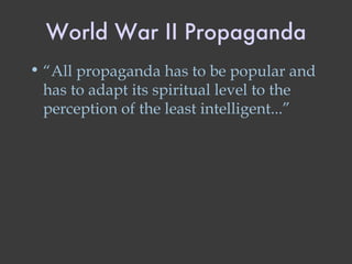 World War II Propaganda “ All propaganda has to be popular and has to adapt its spiritual level to the perception of the least intelligent...” 