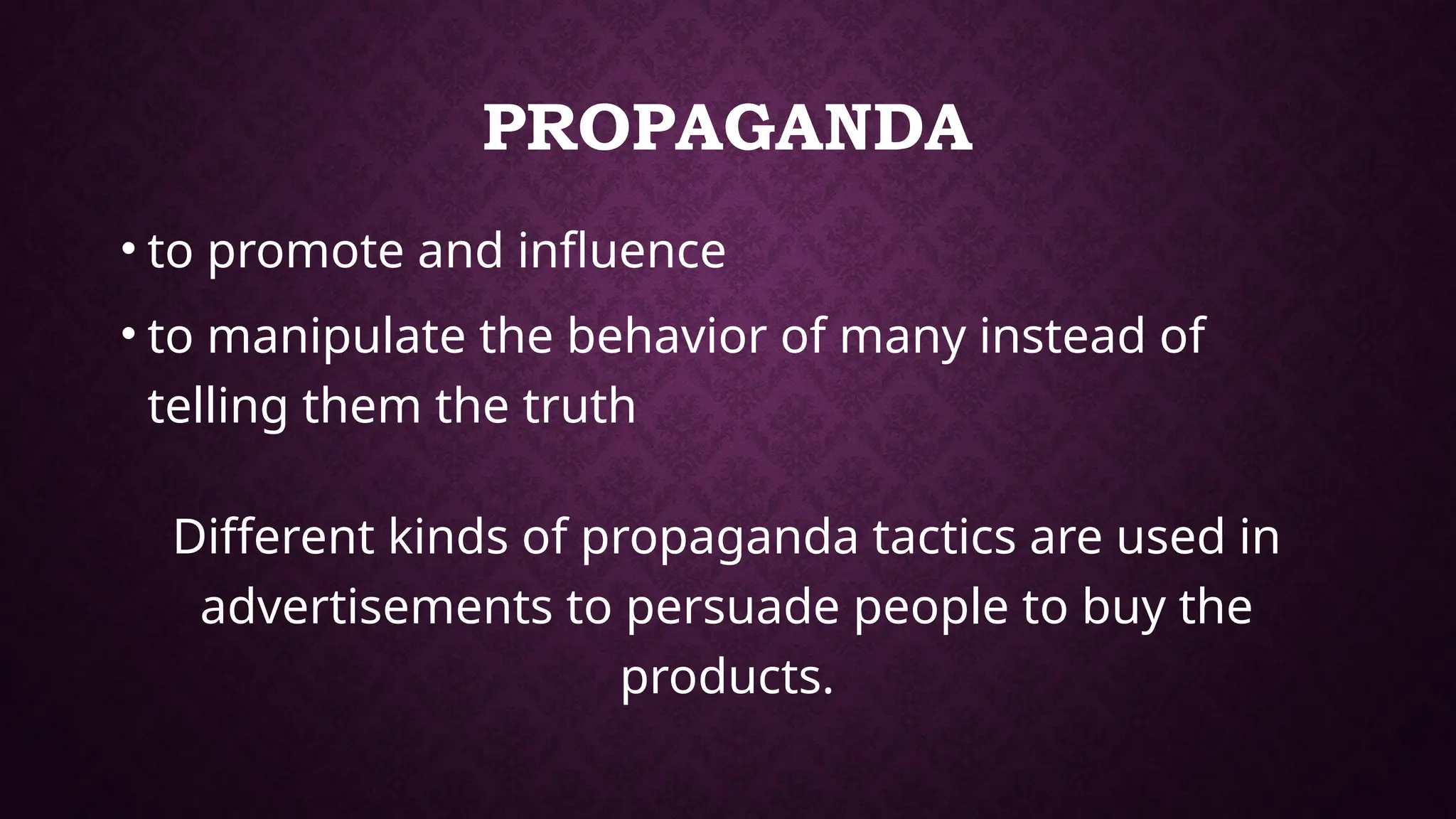 PROPAGANDA
• to promote and influence
• to manipulate the behavior of many instead of
telling them the truth
Different kinds of propaganda tactics are used in
advertisements to persuade people to buy the
products.
 