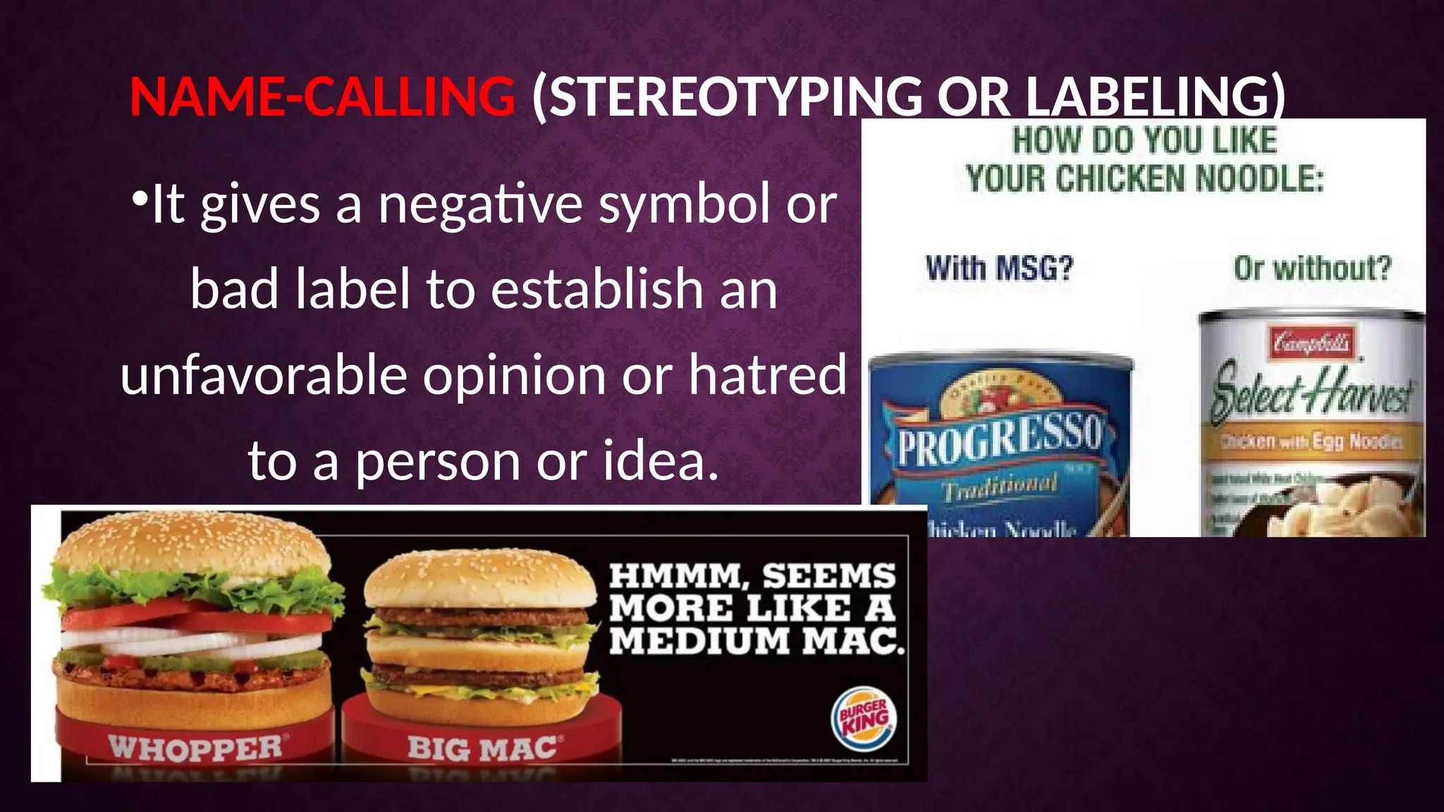 NAME-CALLING (STEREOTYPING OR LABELING)
•It gives a negative symbol or
bad label to establish an
unfavorable opinion or hatred
to a person or idea.
 