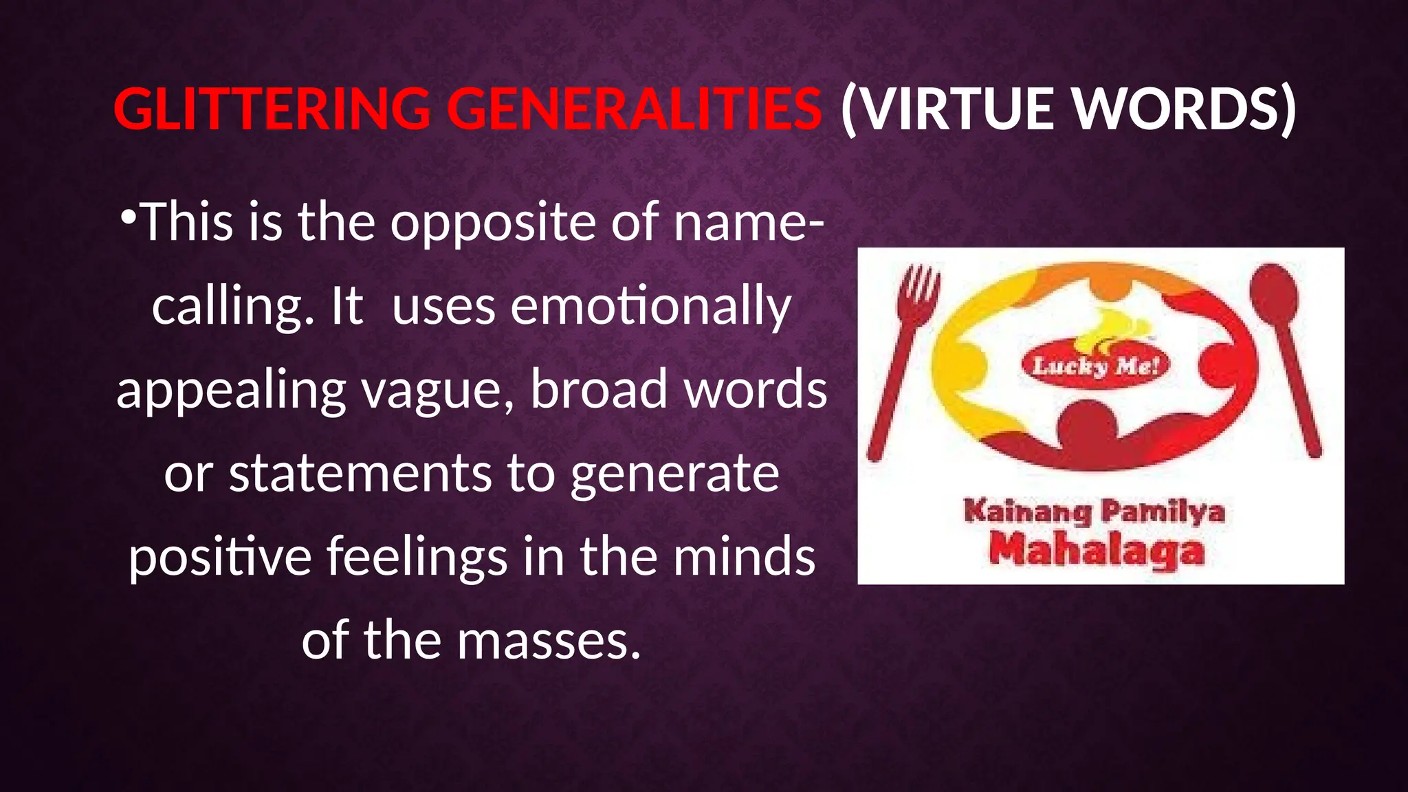 GLITTERING GENERALITIES (VIRTUE WORDS)
•This is the opposite of name-
calling. It uses emotionally
appealing vague, broad words
or statements to generate
positive feelings in the minds
of the masses.
 