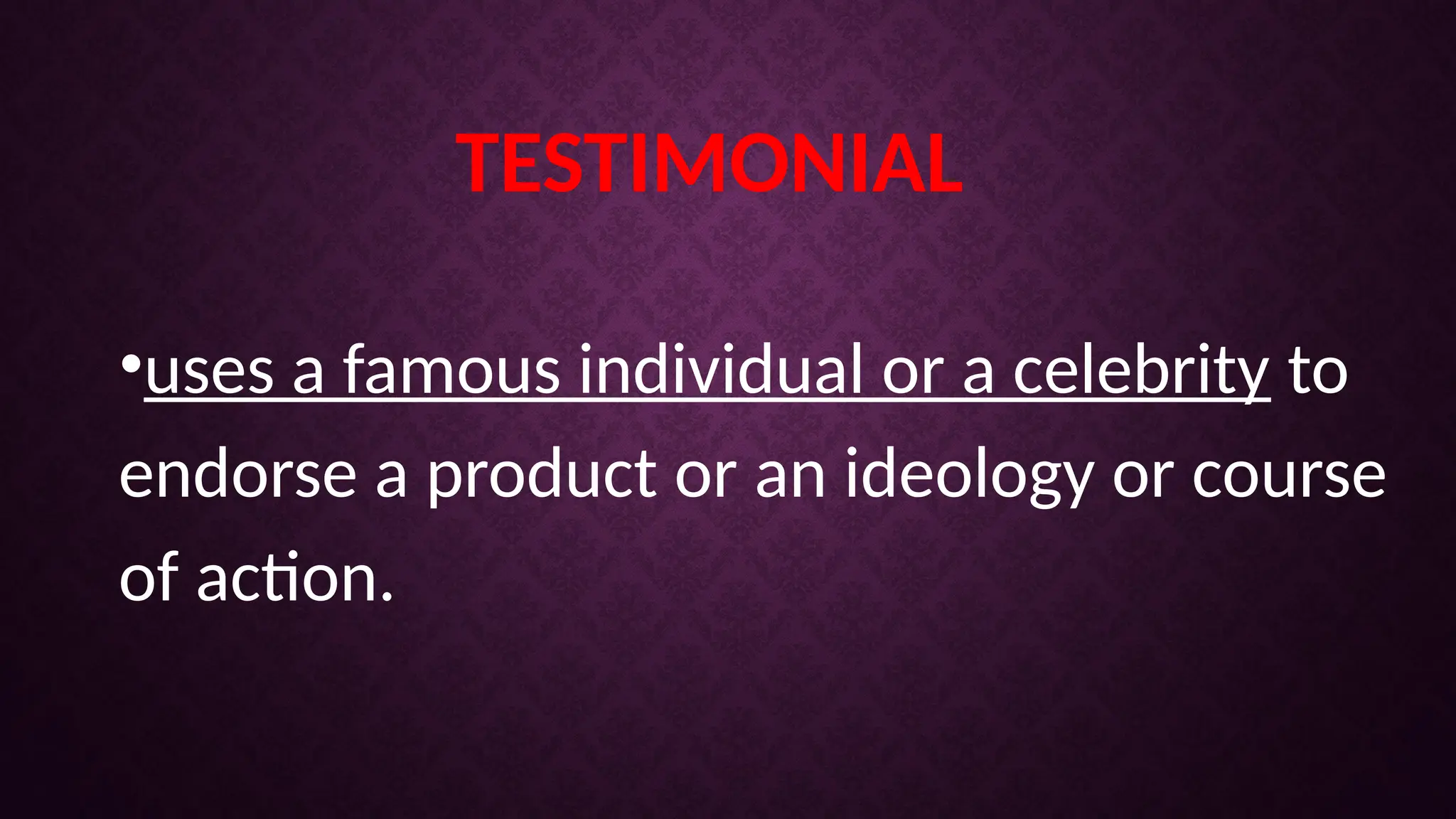 TESTIMONIAL
•uses a famous individual or a celebrity to
endorse a product or an ideology or course
of action.
 