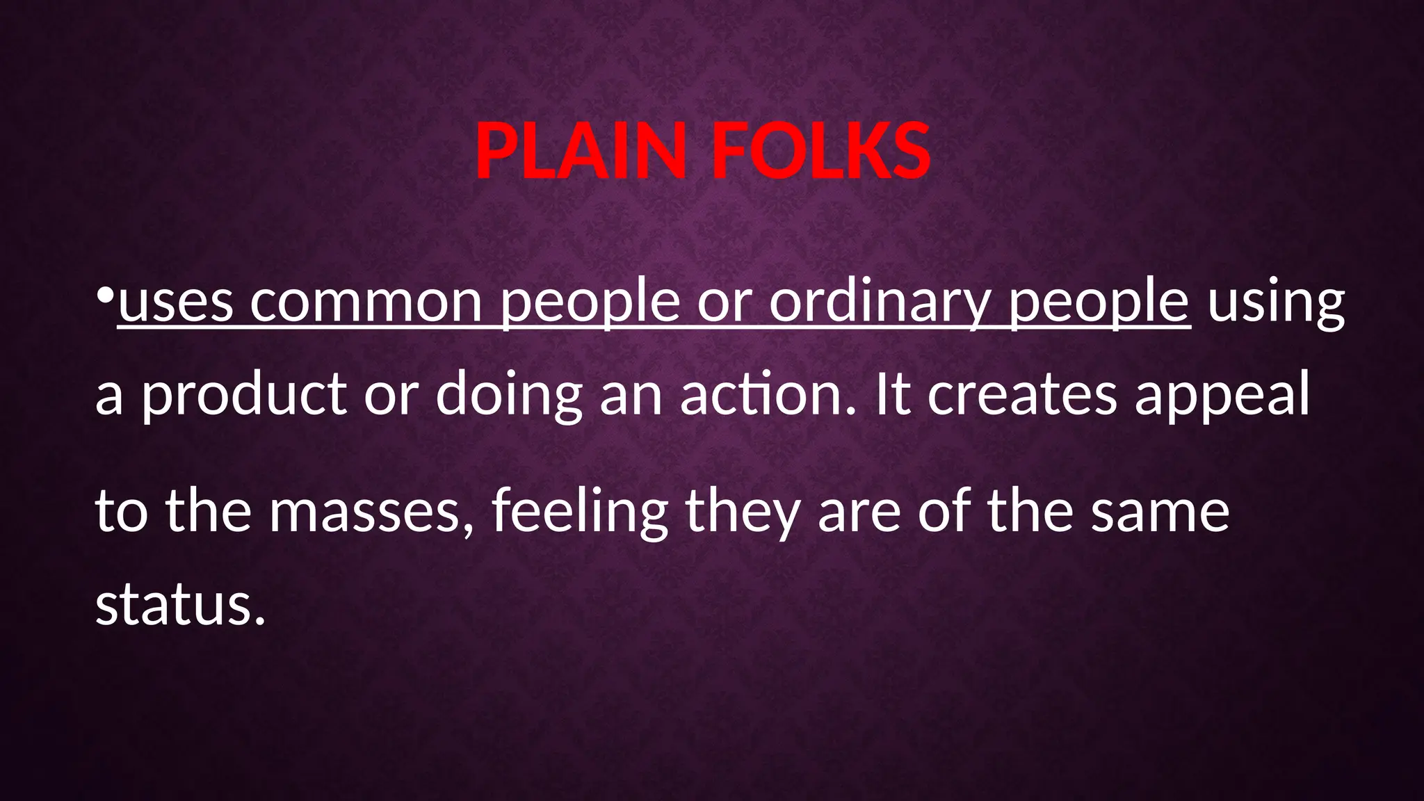 PLAIN FOLKS
•uses common people or ordinary people using
a product or doing an action. It creates appeal
to the masses, feeling they are of the same
status.
 