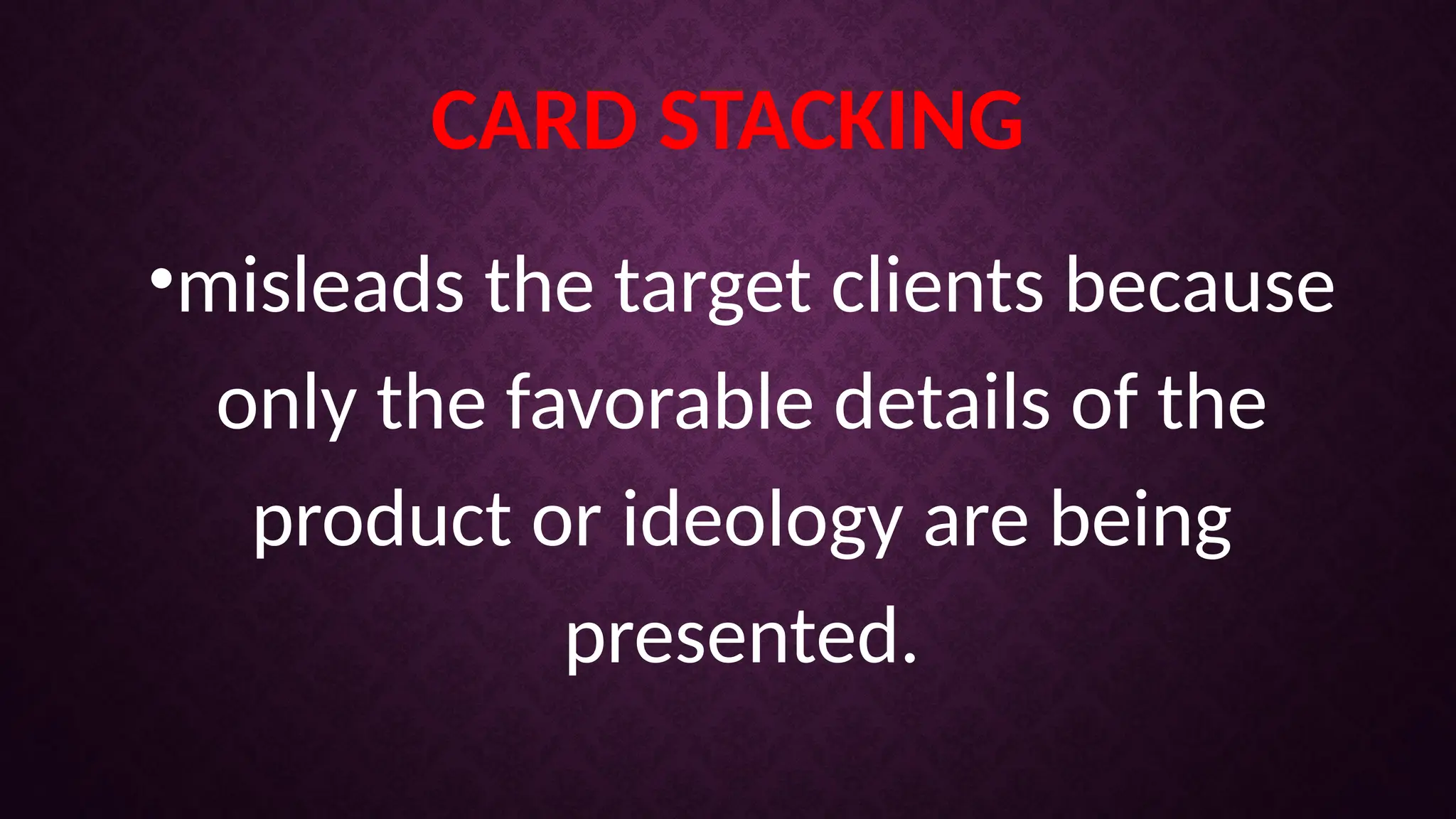 CARD STACKING
•misleads the target clients because
only the favorable details of the
product or ideology are being
presented.
 