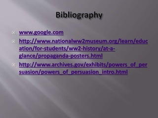  www.google.com
 http://www.nationalww2museum.org/learn/educ
ation/for-students/ww2-history/at-a-
glance/propaganda-posters.html
 http://www.archives.gov/exhibits/powers_of_per
suasion/powers_of_persuasion_intro.html
 