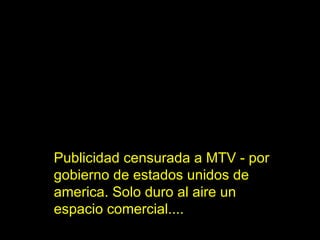 Publicidad censurada a MTV - por gobierno de estados unidos de america. Solo duro al aire un espacio comercial.... 