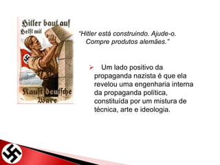  Um lado positivo da
propaganda nazista é que ela
revelou uma engenharia interna
da propaganda política,
constituída por um mistura de
técnica, arte e ideologia.
“Hitler está construindo. Ajude-o.
Compre produtos alemães.”
 