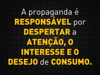 A propaganda é
RESPONSÁVEL por
DESPERTAR a
ATENÇÃO, O
INTERESSE E O
DESEJO de CONSUMO.
 