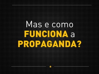 Mas e como
FUNCIONA a
PROPAGANDA?
 