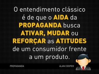 O entendimento clássico
é de que o AIDA da
PROPAGANDA busca
ATIVAR, MUDAR ou
REFORÇAR as ATITUDES
de um consumidor frente
a um produto.
PROPAGANDA ALAN COOPER
 