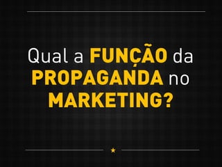 Qual a FUNÇÃO da
PROPAGANDA no
MARKETING?
 